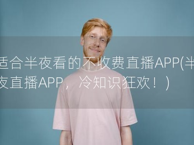 適合半夜看的不收費直播APP(半夜直播APP，冷知識狂歡！)