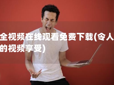 成全視頻在線觀看免費下載(令人意外的視頻享受)