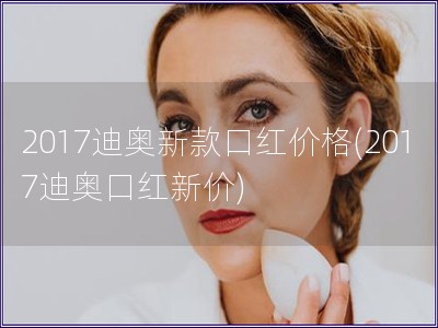2017迪奧新款口紅價格(2017迪奧口紅新價)