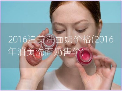 2016泊美洗面奶價格(2016年泊美洗面奶售價)