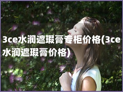 3ce水潤遮瑕膏專柜價格(3ce水潤遮瑕膏價格)