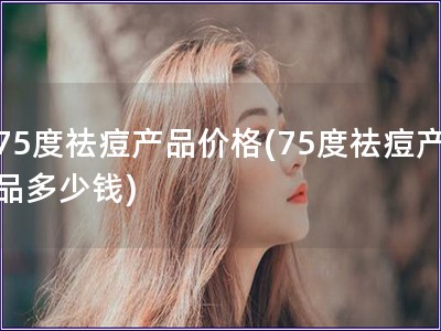75度祛痘產(chǎn)品價(jià)格(75度祛痘產(chǎn)品多少錢(qián))