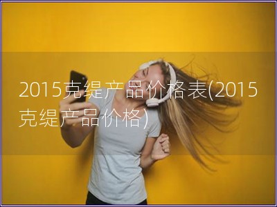 2015克緹產品價格表(2015克緹產品價格)