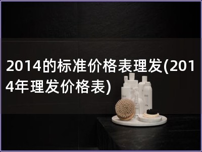 2014的標準價格表理發(fā)(2014年理發(fā)價格表)