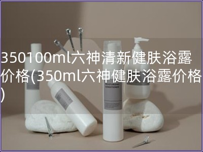 350100ml六神清新健膚浴露價(jià)格(350ml六神