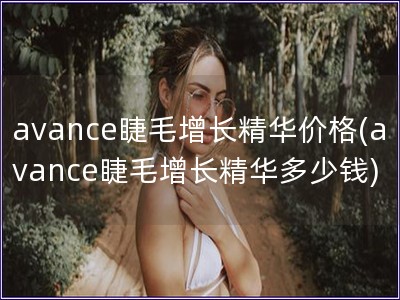 avance睫毛增長精華價格(avance睫毛增長精華多少錢)
