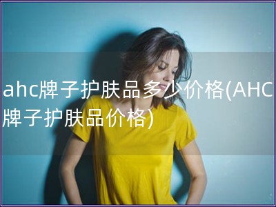 ahc牌子護膚品多少價格(AHC牌子護膚品價格)
