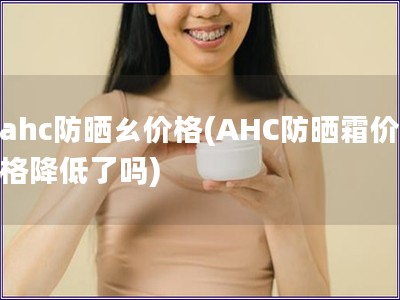 ahc防曬ㄠ價(jià)格(AHC防曬霜價(jià)格降低了嗎)
