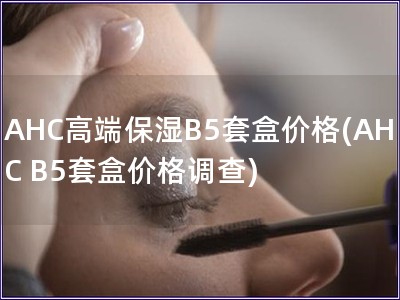 AHC高端保濕B5套盒價格(AHC B5套盒價格調查)