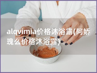 alqvimia價格沐浴露(阿嬌瑰么價格沐浴露)