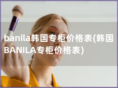 banila韓國專柜價格表(韓國BANILA專柜價格