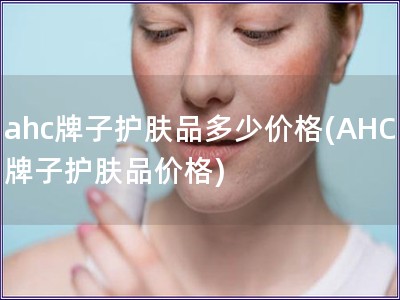 ahc牌子護(hù)膚品多少價(jià)格(AHC牌子護(hù)膚品價(jià)格)