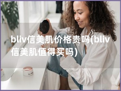 bliv信美肌價(jià)格貴嗎(bliv信美肌值得買嗎)