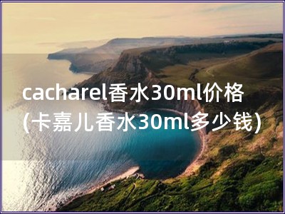 cacharel香水30ml價(jià)格(卡嘉兒香水30ml