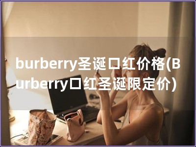 burberry圣誕口紅價(jià)格(Burberry口紅圣誕限定價(jià))