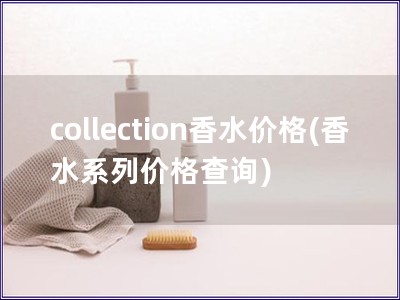 collection香水價(jià)格(香水系列價(jià)格查詢(xún))