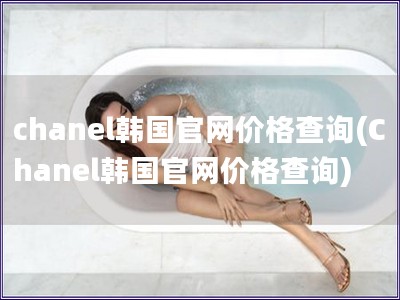 chanel韓國(guó)官網(wǎng)價(jià)格查詢(Chanel韓國(guó)官網(wǎng)價(jià)
