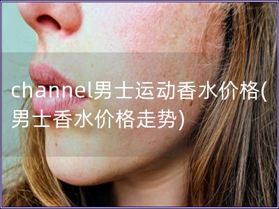 channel男士運動香水價格(男士香水價格走勢)