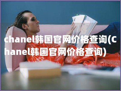 chanel韓國官網(wǎng)價格查詢(Chanel韓國官網(wǎng)價格查詢)