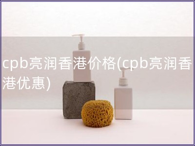 cpb亮潤香港價格(cpb亮潤香港優惠)