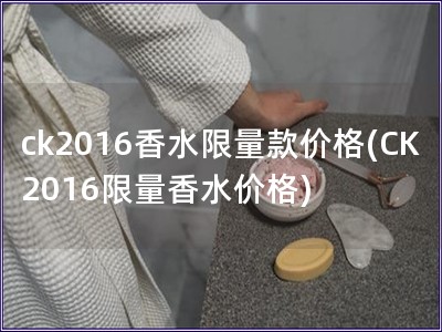 ck2016香水限量款價格(CK2016限量香水價格)