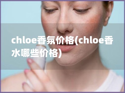 chloe香氛價格(chloe香水哪些價格)