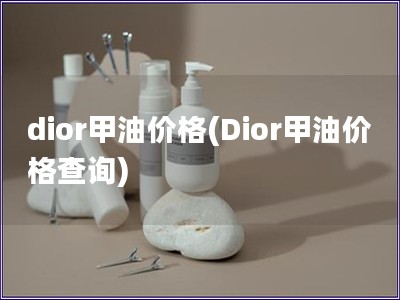 dior甲油價(jià)格(Dior甲油價(jià)格查詢)