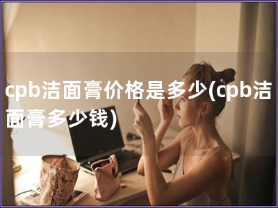 cpb潔面膏價格是多少(cpb潔面膏多少錢)