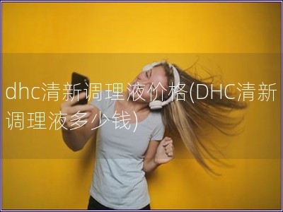 dhc清新調理液價格(DHC清新調理液多少錢)