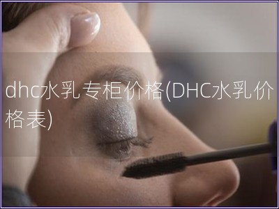 dhc水乳專柜價格(DHC水乳價格表)