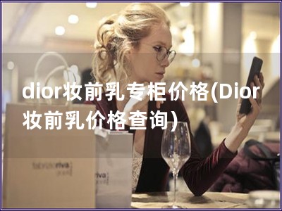 dior妝前乳專柜價(jià)格(Dior妝前乳價(jià)格查詢)