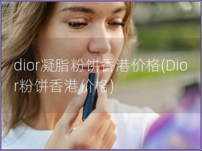 dior凝脂粉餅香港價(jià)格(Dior粉餅香港價(jià)格)