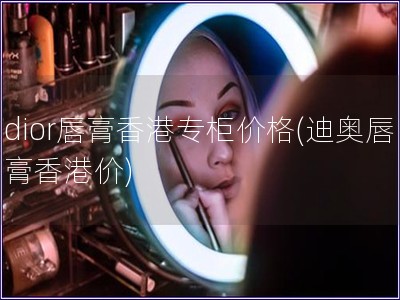 dior唇膏香港專柜價格(迪奧唇膏香港價)