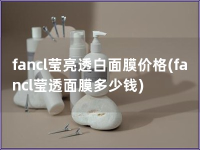 fancl瑩亮透白面膜價格(fancl瑩透面膜多少錢)