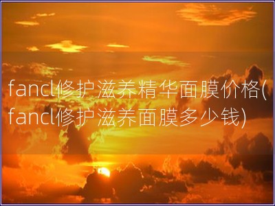 fancl修護(hù)滋養(yǎng)精華面膜價(jià)格(fancl修護(hù)滋養(yǎng)面膜多少錢)