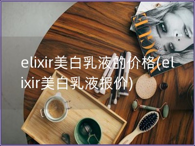 elixir美白乳液的價(jià)格(elixir美白乳液報(bào)價(jià)