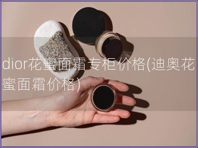 dior花蜜面霜專柜價格(迪奧花蜜面霜價格)