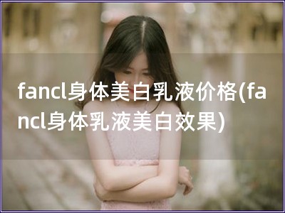 fancl身體美白乳液價格(fancl身體乳液美白效果)