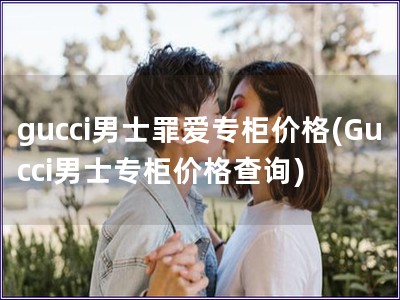 gucci男士罪愛專柜價(jià)格(Gucci男士專柜價(jià)格查