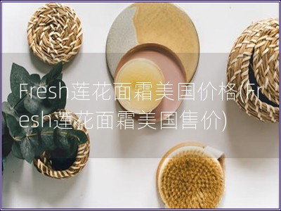 Fresh蓮花面霜美國價格(Fresh蓮花面霜美國售