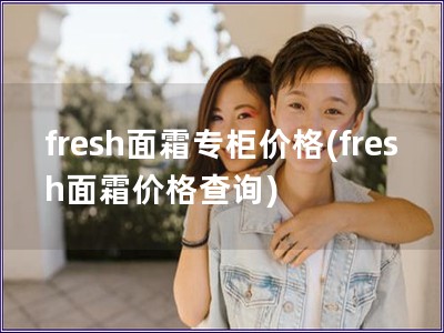 fresh面霜專柜價格(fresh面霜價格查詢)