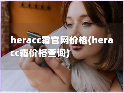 heracc霜官網(wǎng)價(jià)格(heracc霜價(jià)格查詢)