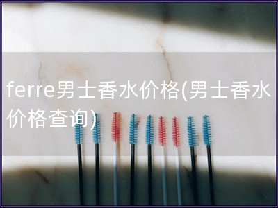 ferre男士香水價(jià)格(男士香水價(jià)格查詢)