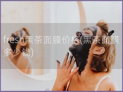 fresh黑茶面膜價格(黑茶面膜多少錢)