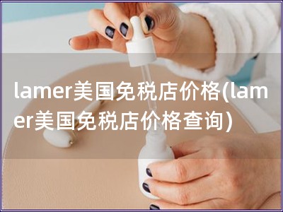 lamer美國免稅店價格(lamer美國免稅店價格查詢)