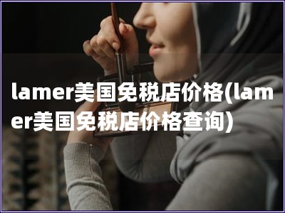 lamer美國免稅店價格(lamer美國免稅店價格查詢)