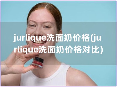 jurlique洗面奶價(jià)格(jurlique洗面奶價(jià)格對(duì)比)