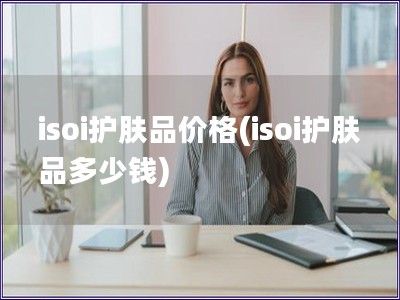 isoi護(hù)膚品價(jià)格(isoi護(hù)膚品多少錢(qián))