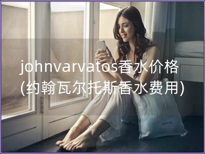 johnvarvatos香水價格(約翰瓦爾托斯香水費用)
