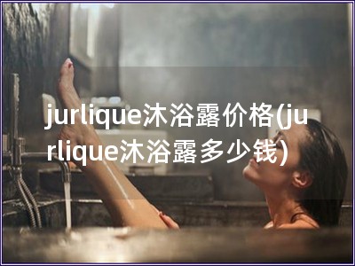 jurlique沐浴露價格(jurlique沐浴露多少錢)